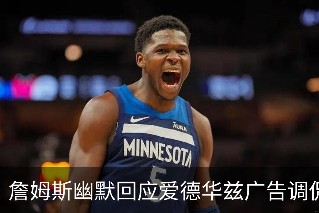 詹姆斯幽默回应爱德华兹广告调侃，坦言习以为常